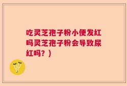 吃灵芝孢子粉小便发红吗灵芝孢子粉会导致尿红吗？)