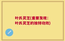 叶氏灵芝(重要发现：叶氏灵芝的独特功效)