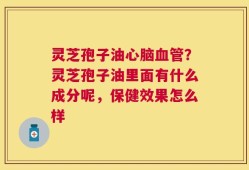 灵芝孢子油心脑血管？灵芝孢子油里面有什么成分呢，保健效果怎么样