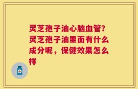 灵芝孢子油心脑血管？灵芝孢子油里面有什么成分呢，保健效果怎么样
