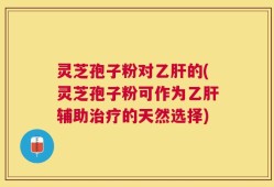 灵芝孢子粉对乙肝的(灵芝孢子粉可作为乙肝辅助治疗的天然选择)