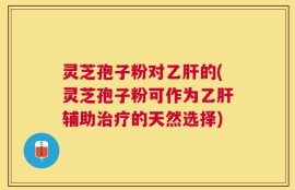 灵芝孢子粉对乙肝的(灵芝孢子粉可作为乙肝辅助治疗的天然选择)