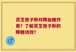 灵芝孢子粉对降血糖作用？了解灵芝孢子粉的降糖功效？