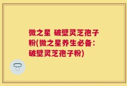 微之星 破壁灵芝孢子粉(微之星养生必备：破壁灵芝孢子粉)
