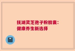 抚湖灵芝孢子粉胶囊：健康养生新选择