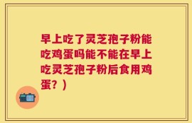 早上吃了灵芝孢子粉能吃鸡蛋吗能不能在早上吃灵芝孢子粉后食用鸡蛋？)