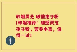 韩姐灵芝 破壁孢子粉(韩姐推荐：破壁灵芝孢子粉，营养丰富，值得一试！