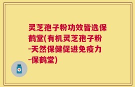灵芝孢子粉功效皆选保鹤堂(有机灵芝孢子粉-天然保健促进免疫力-保鹤堂)
