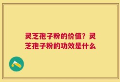 灵芝孢子粉的价值？灵芝孢子粉的功效是什么