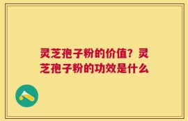 灵芝孢子粉的价值？灵芝孢子粉的功效是什么