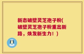 新态破壁灵芝孢子粉(破壁灵芝孢子粉重出新路，焕发新生力！)