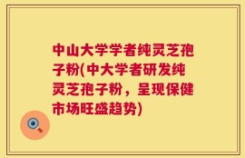 中山大学学者纯灵芝孢子粉(中大学者研发纯灵芝孢子粉，呈现保健市场旺盛趋势)