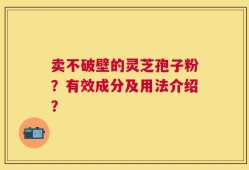 卖不破壁的灵芝孢子粉？有效成分及用法介绍？