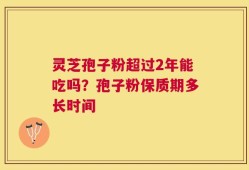 灵芝孢子粉超过2年能吃吗？孢子粉保质期多长时间