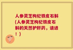 人参灵芝枸杞铁皮石斛(人参灵芝枸杞铁皮石斛的天然护肝药，请进！)