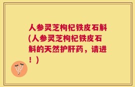 人参灵芝枸杞铁皮石斛(人参灵芝枸杞铁皮石斛的天然护肝药，请进！)