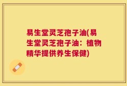 易生堂灵芝孢子油(易生堂灵芝孢子油：植物精华提供养生保健)