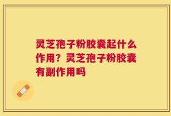 灵芝孢子粉胶囊起什么作用？灵芝孢子粉胶囊有副作用吗