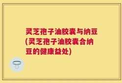灵芝孢子油胶囊与纳豆(灵芝孢子油胶囊合纳豆的健康益处)