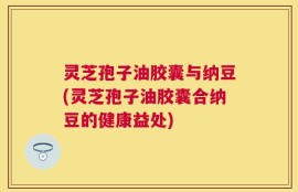 灵芝孢子油胶囊与纳豆(灵芝孢子油胶囊合纳豆的健康益处)