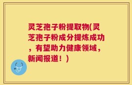 灵芝孢子粉提取物(灵芝孢子粉成分提炼成功，有望助力健康领域，新闻报道！)