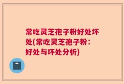 常吃灵芝孢子粉好处坏处(常吃灵芝孢子粉：好处与坏处分析)