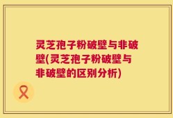 灵芝孢子粉破壁与非破壁(灵芝孢子粉破壁与非破壁的区别分析)