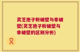 灵芝孢子粉破壁与非破壁(灵芝孢子粉破壁与非破壁的区别分析)