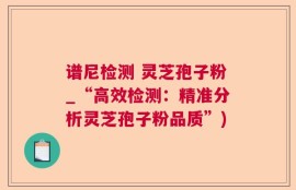 谱尼检测 灵芝孢子粉_“高效检测：精准分析灵芝孢子粉品质”)