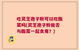 吃灵芝孢子粉可以吃酸菜吗(灵芝孢子粉能否与酸菜一起食用？)