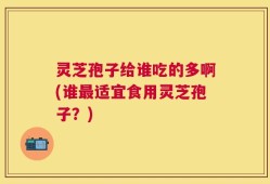 灵芝孢子给谁吃的多啊(谁最适宜食用灵芝孢子？)