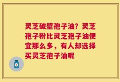 灵芝破壁孢子油？灵芝孢子粉比灵芝孢子油便宜那么多，有人却选择买灵芝孢子油呢