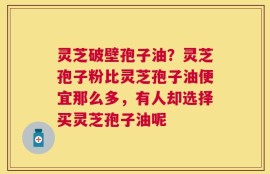 灵芝破壁孢子油？灵芝孢子粉比灵芝孢子油便宜那么多，有人却选择买灵芝孢子油呢