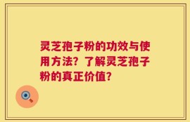 灵芝孢子粉的功效与使用方法？了解灵芝孢子粉的真正价值？