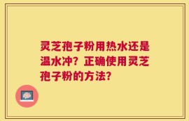 灵芝孢子粉用热水还是温水冲？正确使用灵芝孢子粉的方法？