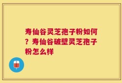 寿仙谷灵芝孢子粉如何？寿仙谷破壁灵芝孢子粉怎么样