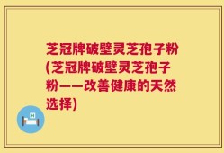 芝冠牌破壁灵芝孢子粉(芝冠牌破壁灵芝孢子粉——改善健康的天然选择)