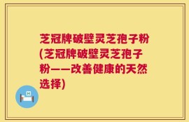 芝冠牌破壁灵芝孢子粉(芝冠牌破壁灵芝孢子粉——改善健康的天然选择)