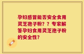 孕妇感冒能否安全食用灵芝孢子粉？？专家解答孕妇食用灵芝孢子粉的安全性？