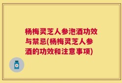 杨梅灵芝人参泡酒功效与禁忌(杨梅灵芝人参酒的功效和注意事项)