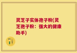 灵芝子实体孢子粉(灵芝孢子粉：强大的健康助手)