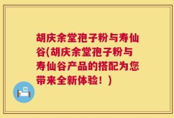 胡庆余堂孢子粉与寿仙谷(胡庆余堂孢子粉与寿仙谷产品的搭配为您带来全新体验！)