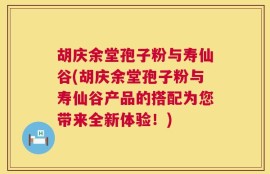 胡庆余堂孢子粉与寿仙谷(胡庆余堂孢子粉与寿仙谷产品的搭配为您带来全新体验！)