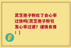 灵芝孢子粉吃了会心率过快吗(灵芝孢子粉引发心率过速？谨慎食用！)