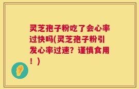 灵芝孢子粉吃了会心率过快吗(灵芝孢子粉引发心率过速？谨慎食用！)