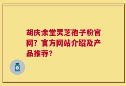 胡庆余堂灵芝孢子粉官网？官方网站介绍及产品推荐？