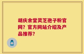 胡庆余堂灵芝孢子粉官网？官方网站介绍及产品推荐？