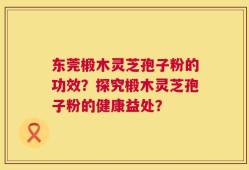 东莞椴木灵芝孢子粉的功效？探究椴木灵芝孢子粉的健康益处？