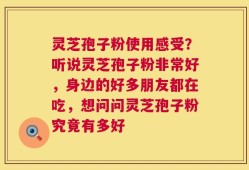 灵芝孢子粉使用感受？听说灵芝孢子粉非常好，身边的好多朋友都在吃，想问问灵芝孢子粉究竟有多好