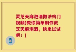 灵芝天麻泡酒做法窍门视频(教你简单制作灵芝天麻泡酒，快来试试吧！)